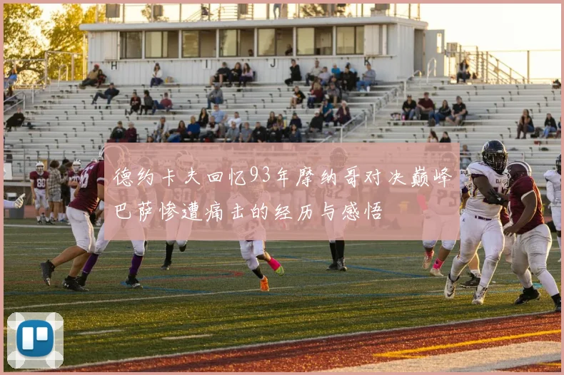 德约卡夫回忆93年摩纳哥对决巅峰巴萨惨遭痛击的经历与感悟