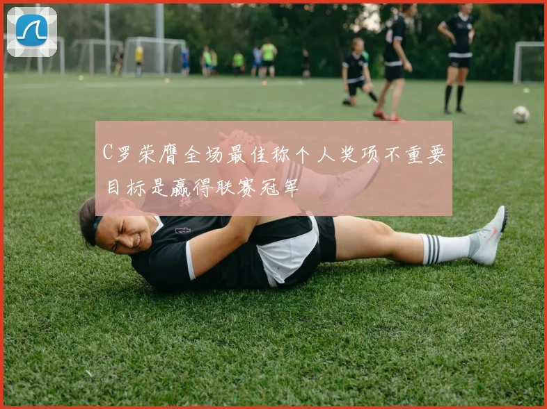 C罗荣膺全场最佳称个人奖项不重要目标是赢得联赛冠军