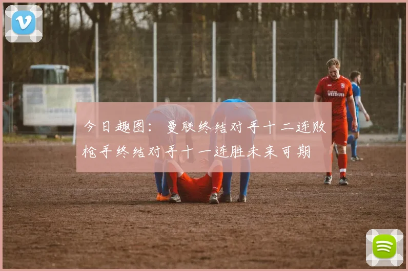 今日趣图：曼联终结对手十二连败枪手终结对手十一连胜未来可期