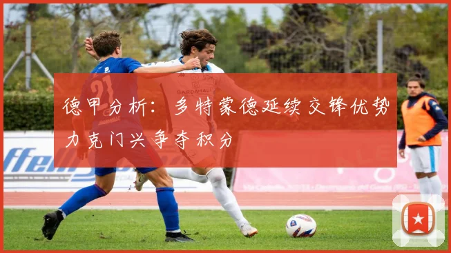 德甲分析：多特蒙德延续交锋优势力克门兴争夺积分