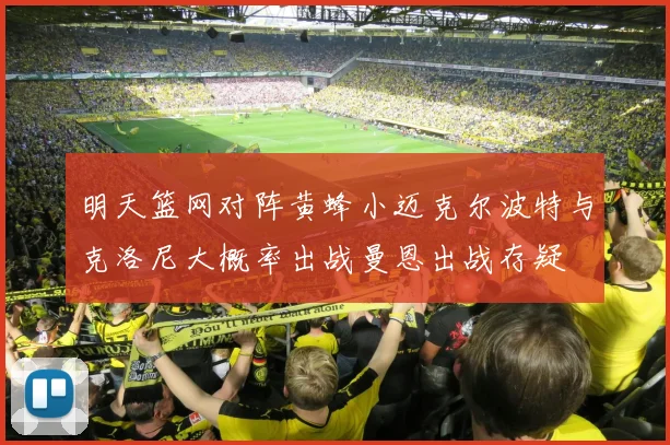 明天篮网对阵黄蜂小迈克尔波特与克洛尼大概率出战曼恩出战存疑