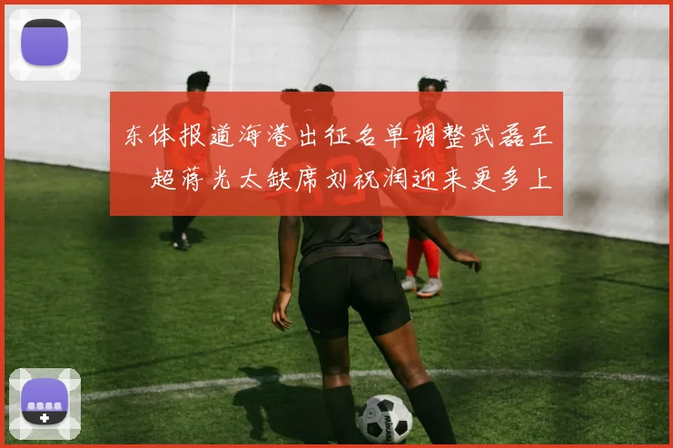 东体报道海港出征名单调整武磊王燊超蒋光太缺席刘祝润迎来更多上场机会