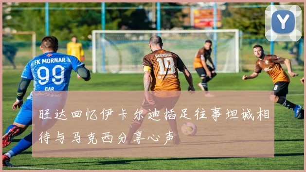 旺达回忆伊卡尔迪插足往事坦诚相待与马克西分享心声