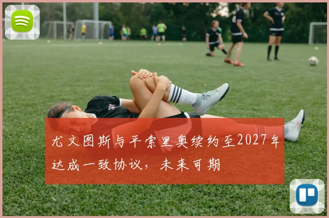 尤文图斯与平索里奥续约至2027年达成一致协议，未来可期